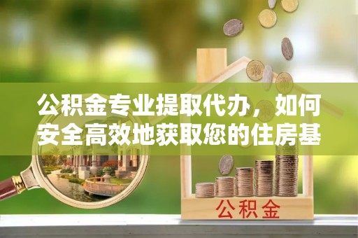 武乡公积金专业提取代办，如何安全高效地获取您的住房基金