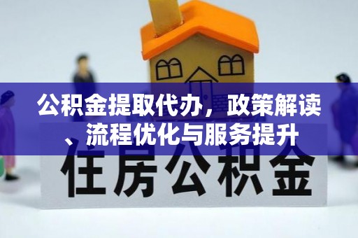 武乡公积金提取代办，政策解读、流程优化与服务提升