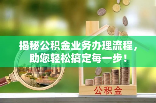 武乡揭秘公积金业务办理流程，助您轻松搞定每一步！