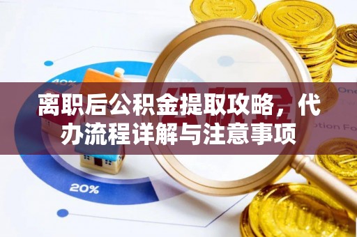 武乡离职后公积金提取攻略，代办流程详解与注意事项