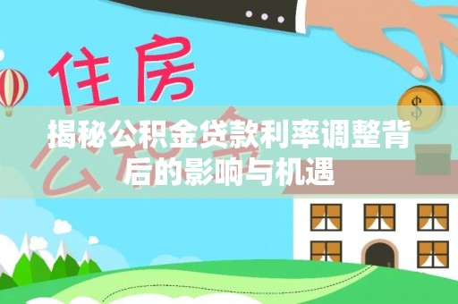 武乡揭秘公积金贷款利率调整背后的影响与机遇