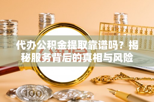 武乡代办公积金提取靠谱吗？揭秘服务背后的真相与风险