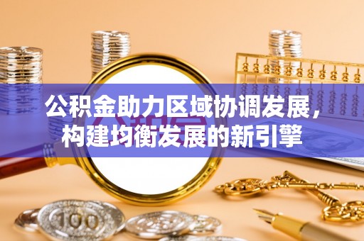 武乡公积金助力区域协调发展，构建均衡发展的新引擎