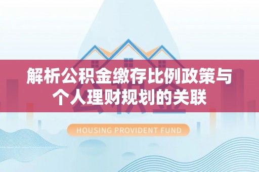 武乡解析公积金缴存比例政策与个人理财规划的关联