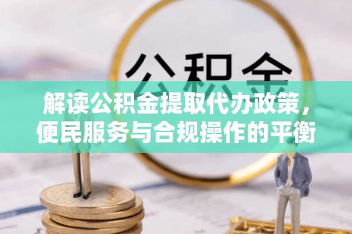 武乡解读公积金提取代办政策，便民服务与合规操作的平衡之道