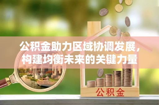 武乡公积金助力区域协调发展，构建均衡未来的关键力量