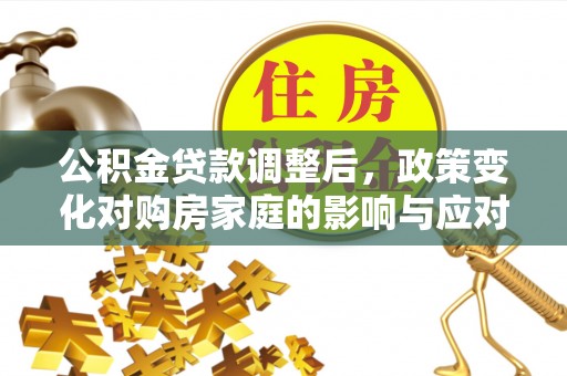 武乡公积金贷款调整后，政策变化对购房家庭的影响与应对策略