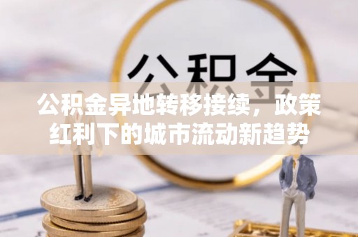 武乡公积金异地转移接续，政策红利下的城市流动新趋势