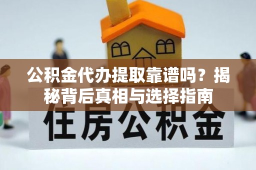 武乡公积金代办提取靠谱吗？揭秘背后真相与选择指南