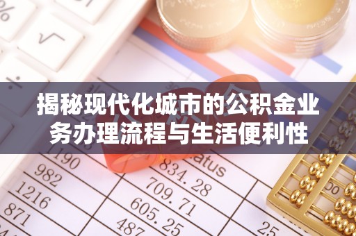 武乡揭秘现代化城市的公积金业务办理流程与生活便利性