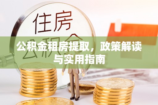 武乡公积金租房提取，政策解读与实用指南