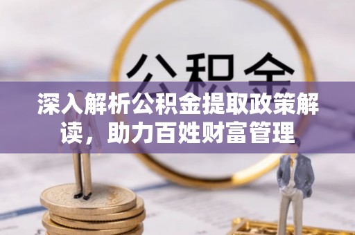 武乡深入解析公积金提取政策解读，助力百姓财富管理