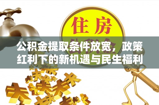 武乡公积金提取条件放宽，政策红利下的新机遇与民生福利