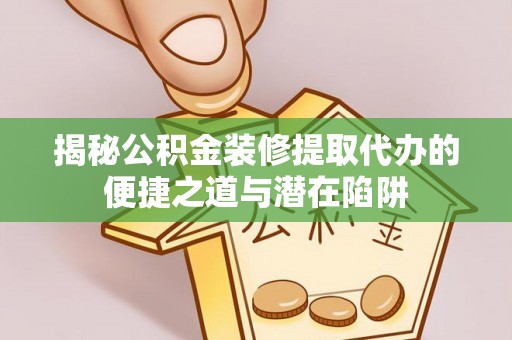 武乡揭秘公积金装修提取代办的便捷之道与潜在陷阱