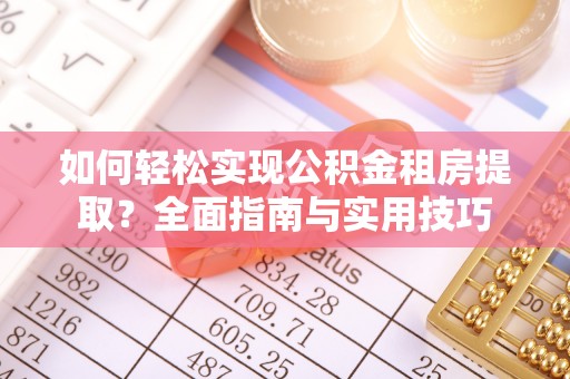 武乡如何轻松实现公积金租房提取？全面指南与实用技巧