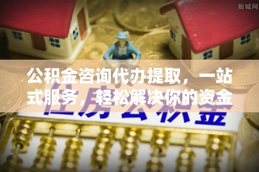 武乡公积金咨询代办提取，一站式服务，轻松解决你的资金难题