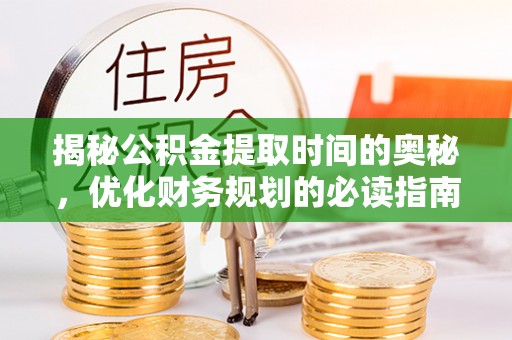 武乡揭秘公积金提取时间的奥秘，优化财务规划的必读指南