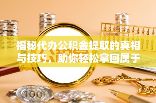 武乡揭秘代办公积金提取的真相与技巧，助你轻松拿回属于你的钱