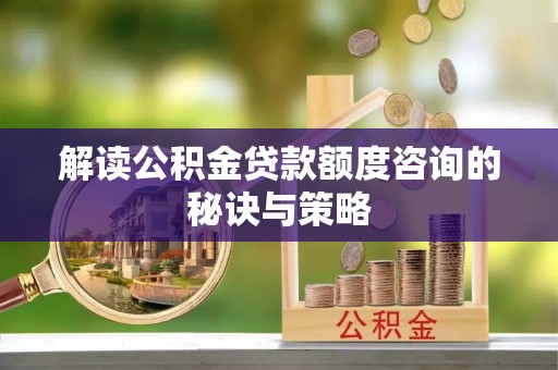 武乡解读公积金贷款额度咨询的秘诀与策略