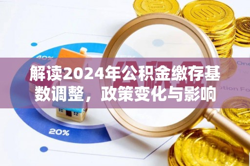 武乡解读2024年公积金缴存基数调整，政策变化与影响
