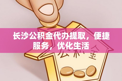 武乡长沙公积金代办提取，便捷服务，优化生活