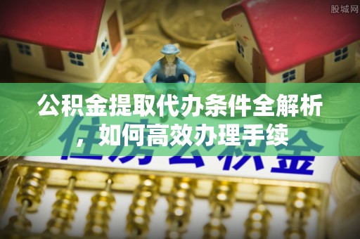 武乡公积金提取代办条件全解析，如何高效办理手续