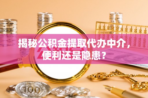 武乡揭秘公积金提取代办中介，便利还是隐患？
