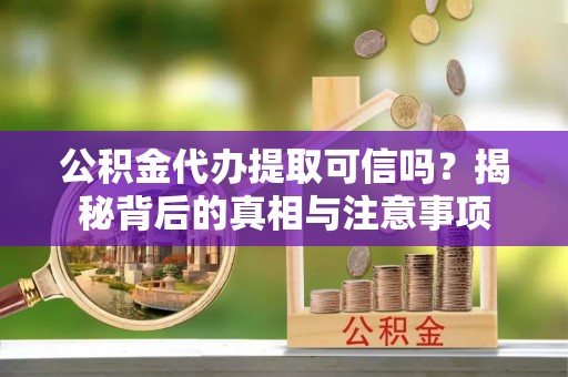 武乡公积金代办提取可信吗？揭秘背后的真相与注意事项