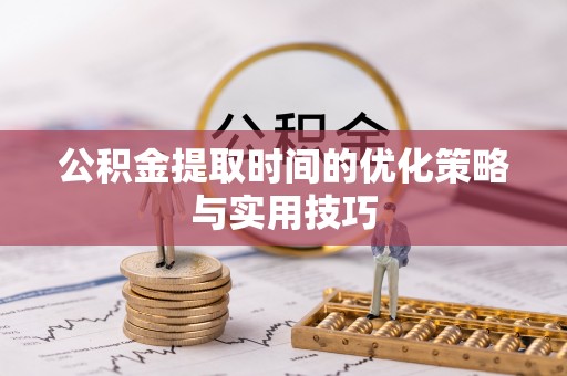 武乡公积金提取时间的优化策略与实用技巧