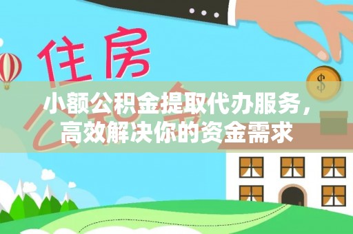 武乡小额公积金提取代办服务，高效解决你的资金需求