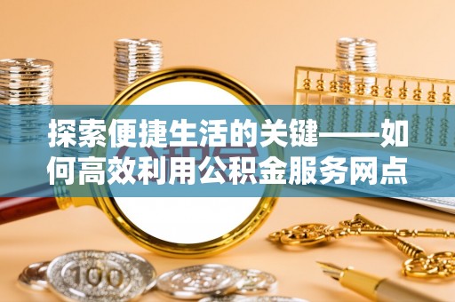 武乡探索便捷生活的关键——如何高效利用公积金服务网点查询功能