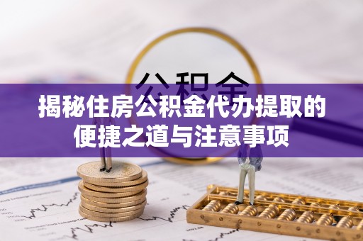 武乡揭秘住房公积金代办提取的便捷之道与注意事项