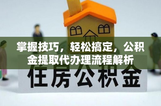 武乡掌握技巧，轻松搞定，公积金提取代办理流程解析