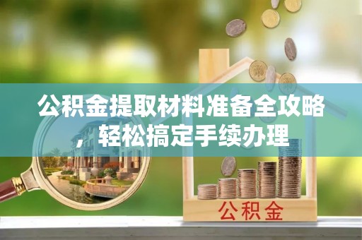 武乡公积金提取材料准备全攻略，轻松搞定手续办理