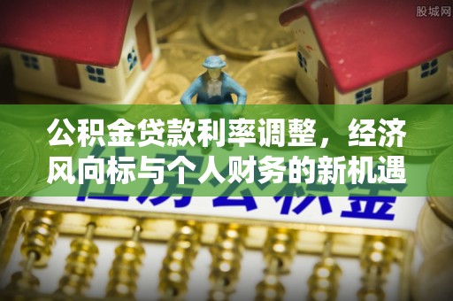 武乡公积金贷款利率调整，经济风向标与个人财务的新机遇