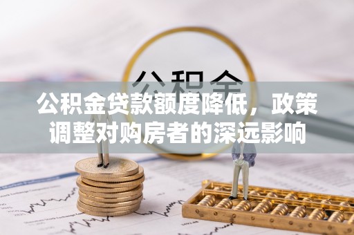 武乡公积金贷款额度降低，政策调整对购房者的深远影响