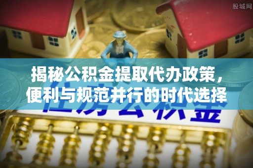 武乡揭秘公积金提取代办政策，便利与规范并行的时代选择