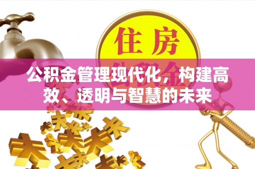 武乡公积金管理现代化，构建高效、透明与智慧的未来