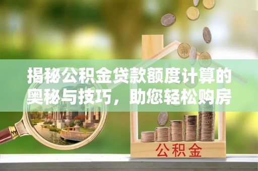 武乡揭秘公积金贷款额度计算的奥秘与技巧，助您轻松购房