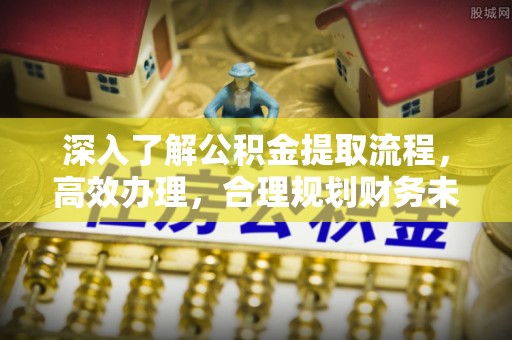 武乡深入了解公积金提取流程，高效办理，合理规划财务未来