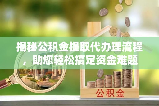 武乡揭秘公积金提取代办理流程，助您轻松搞定资金难题