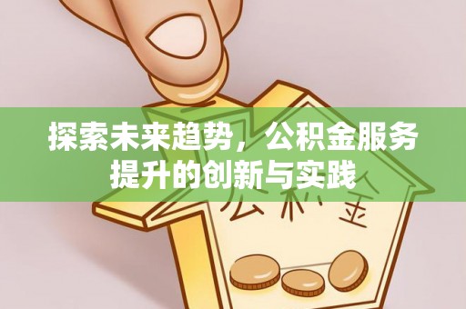 武乡探索未来趋势，公积金服务提升的创新与实践