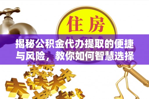 武乡揭秘公积金代办提取的便捷与风险，教你如何智慧选择