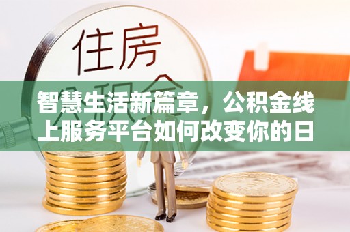 武乡智慧生活新篇章，公积金线上服务平台如何改变你的日常
