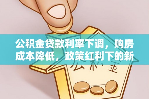 武乡公积金贷款利率下调，购房成本降低，政策红利下的新机遇