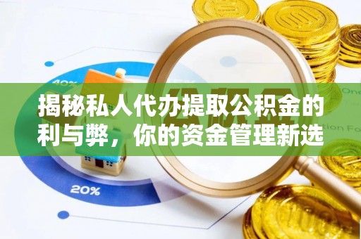 武乡揭秘私人代办提取公积金的利与弊，你的资金管理新选择