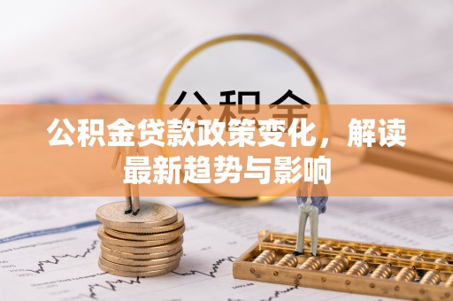 武乡公积金贷款政策变化，解读最新趋势与影响