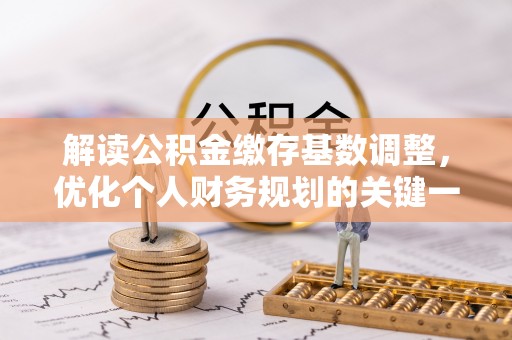 武乡解读公积金缴存基数调整，优化个人财务规划的关键一步