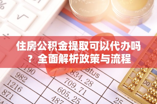 武乡住房公积金提取可以代办吗？全面解析政策与流程