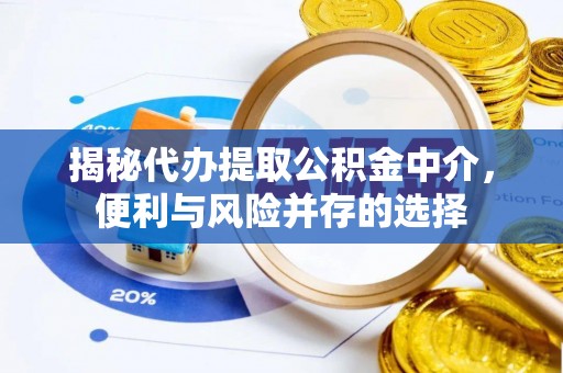 武乡揭秘代办提取公积金中介，便利与风险并存的选择